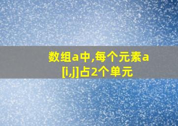 数组a中,每个元素a[i,j]占2个单元